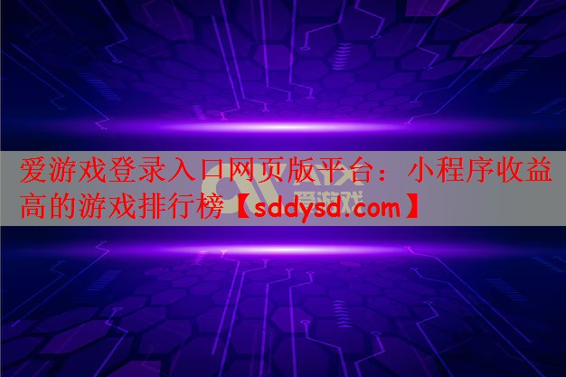 爱游戏登录入口网页版平台：小程序收益高的游戏排行榜