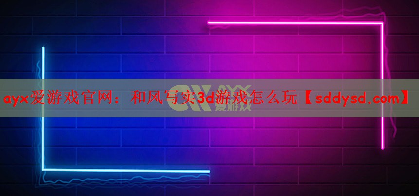 ayx爱游戏官网：和风写实3d游戏怎么玩