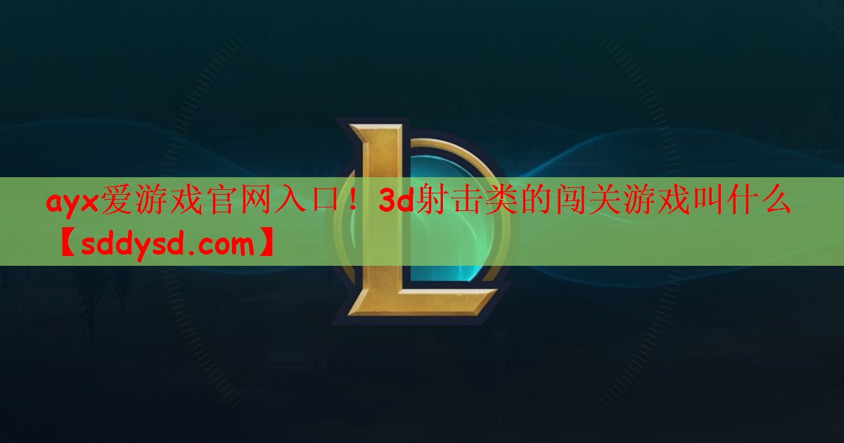 ayx爱游戏官网入口！3d射击类的闯关游戏叫什么