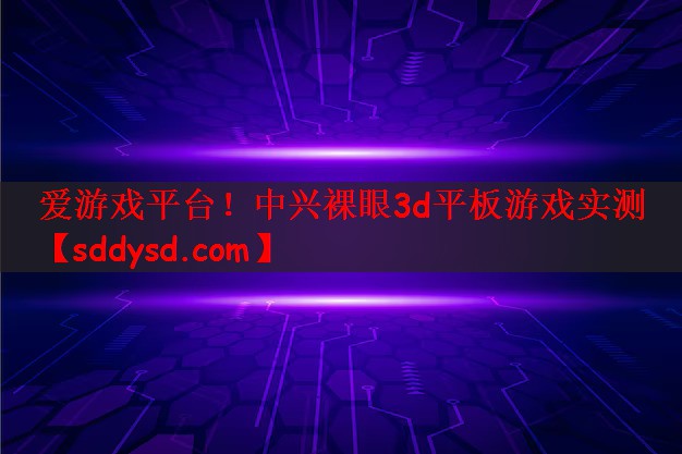 爱游戏平台！中兴裸眼3d平板游戏实测