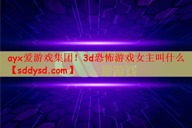 ayx爱游戏集团！3d恐怖游戏女主叫什么