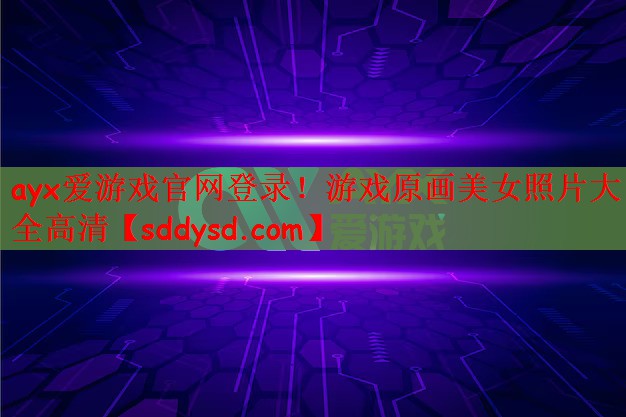 ayx爱游戏官网登录！游戏原画美女照片大全高清