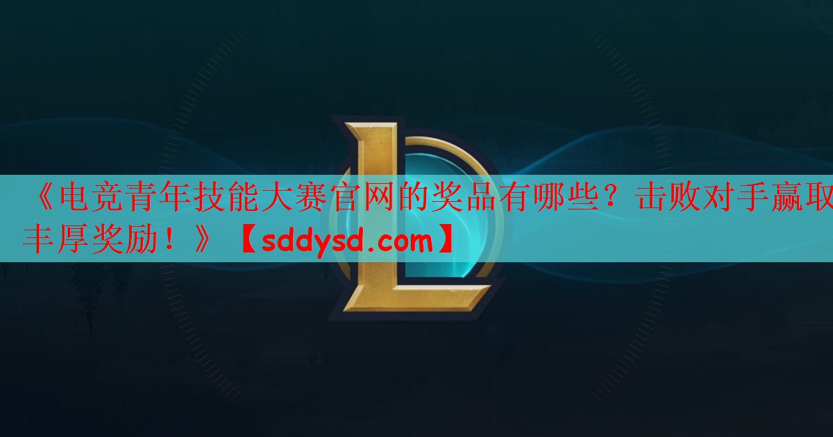 《电竞青年技能大赛官网的奖品有哪些？击败对手赢取丰厚奖励！》