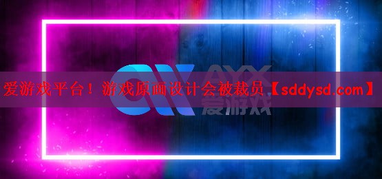 爱游戏平台！游戏原画设计会被裁员