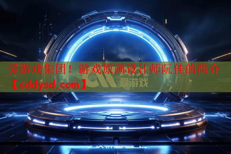 爱游戏集团！游戏原画设计师阮佳的简介