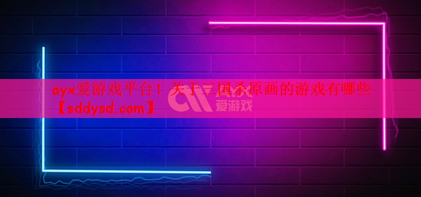 ayx爱游戏平台！关于三国杀原画的游戏有哪些