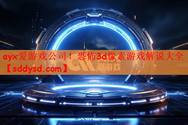 ayx爱游戏公司！恐怖3d像素游戏解说大全