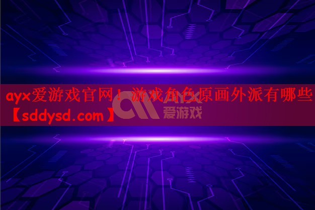 ayx爱游戏官网！游戏角色原画外派有哪些