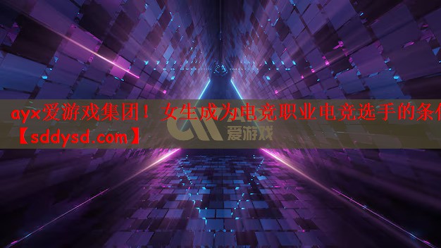 ayx爱游戏集团！女生成为电竞职业电竞选手的条件