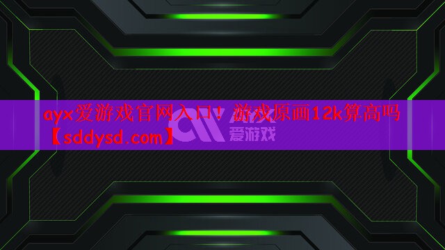 ayx爱游戏官网入口！游戏原画12k算高吗