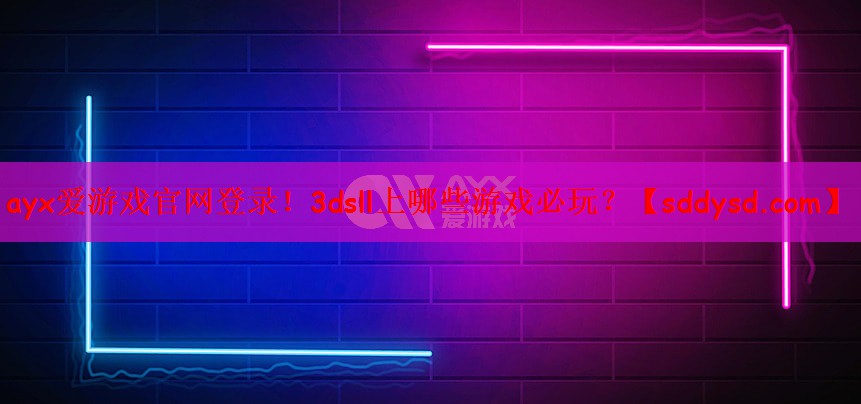 ayx爱游戏官网登录！3dsll
