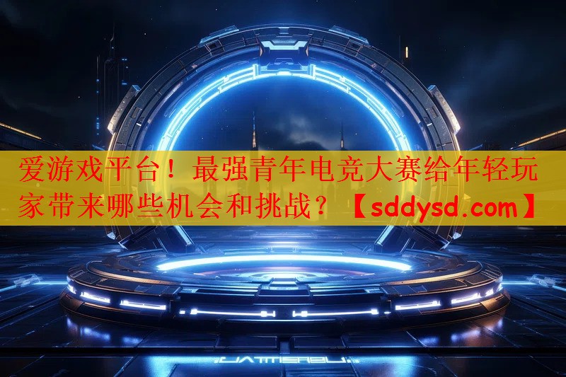 最强青年电竞大赛给年轻玩家带来哪些机会和挑战？